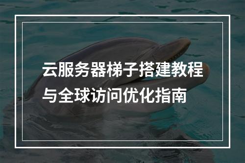 云服务器梯子搭建教程与全球访问优化指南