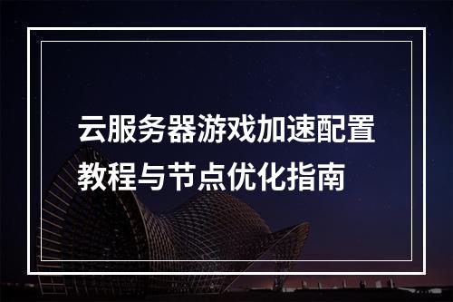 云服务器游戏加速配置教程与节点优化指南