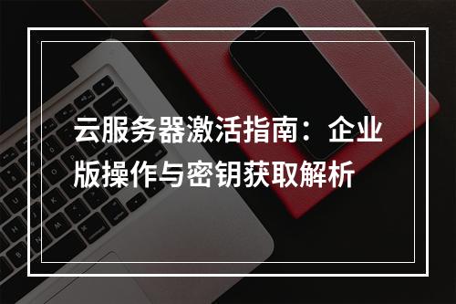 云服务器激活指南：企业版操作与密钥获取解析