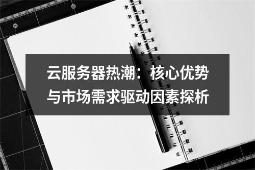 云服务器热潮：核心优势与市场需求驱动因素探析
