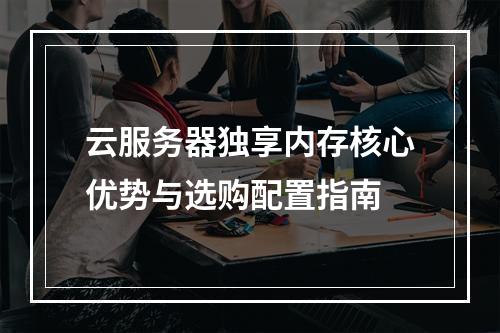 云服务器独享内存核心优势与选购配置指南