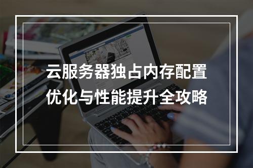 云服务器独占内存配置优化与性能提升全攻略