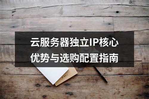 云服务器独立IP核心优势与选购配置指南