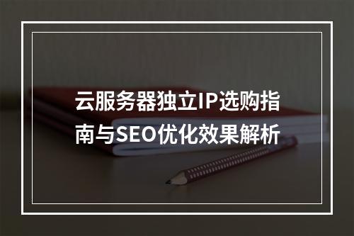 云服务器独立IP选购指南与SEO优化效果解析