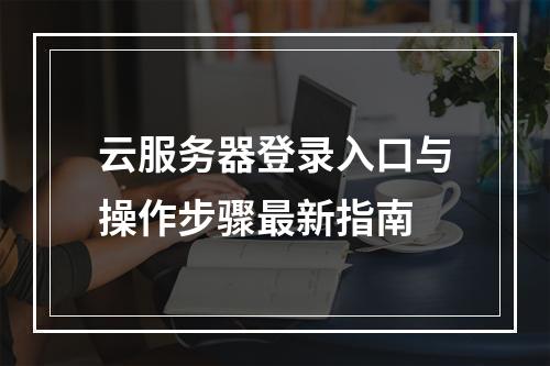 云服务器登录入口与操作步骤最新指南