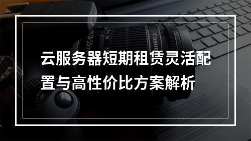 云服务器短期租赁灵活配置与高性价比方案解析