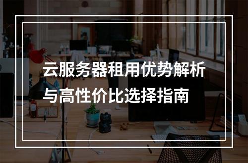 云服务器租用优势解析与高性价比选择指南