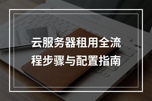云服务器租用全流程步骤与配置指南