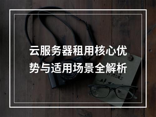 云服务器租用核心优势与适用场景全解析