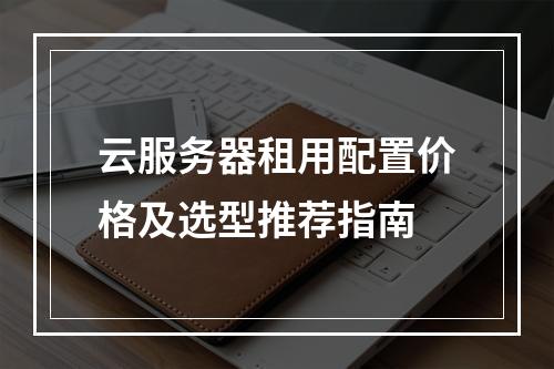 云服务器租用配置价格及选型推荐指南