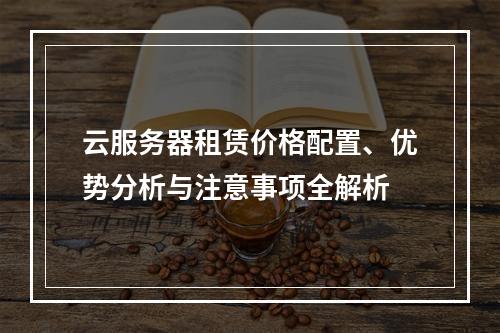 云服务器租赁价格配置、优势分析与注意事项全解析