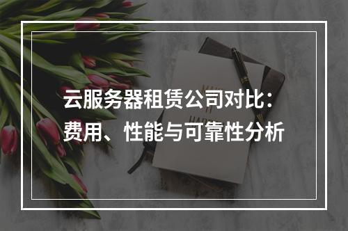 云服务器租赁公司对比：费用、性能与可靠性分析