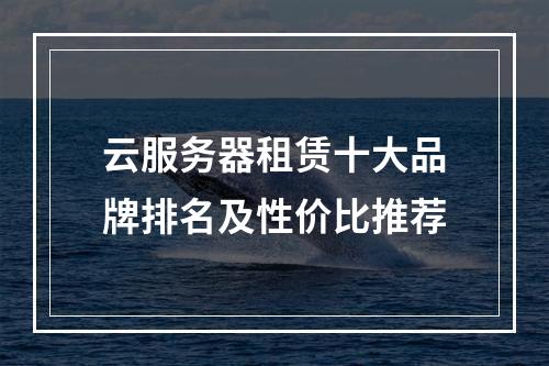 云服务器租赁十大品牌排名及性价比推荐