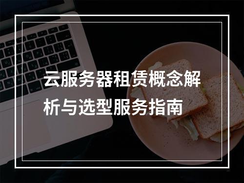 云服务器租赁概念解析与选型服务指南