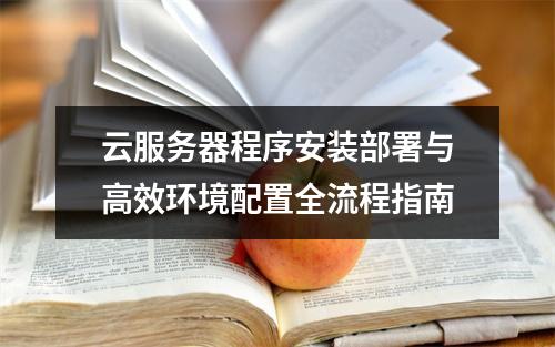云服务器程序安装部署与高效环境配置全流程指南