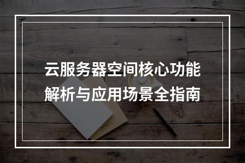 云服务器空间核心功能解析与应用场景全指南