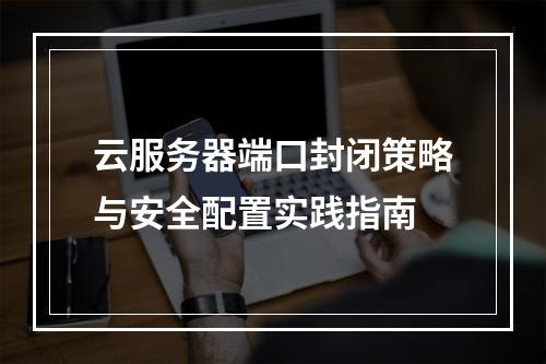 云服务器端口封闭策略与安全配置实践指南