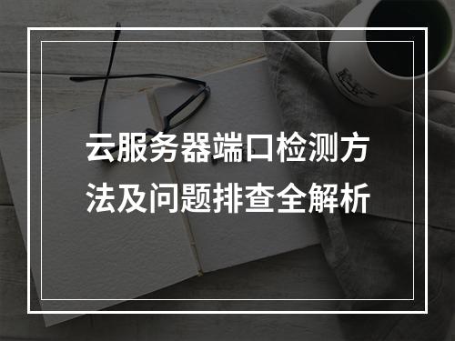 云服务器端口检测方法及问题排查全解析