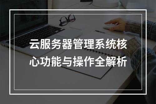 云服务器管理系统核心功能与操作全解析