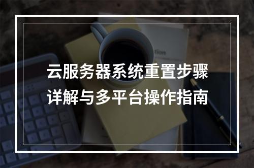 云服务器系统重置步骤详解与多平台操作指南