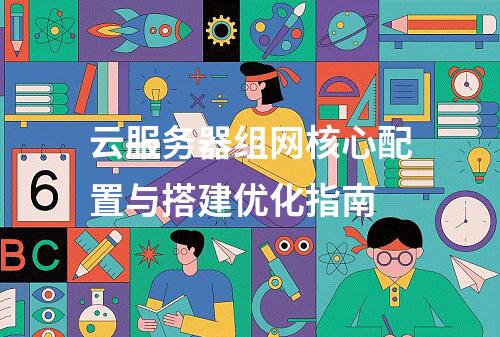 云服务器组网核心配置与搭建优化指南