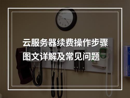 云服务器续费操作步骤图文详解及常见问题