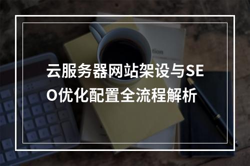 云服务器网站架设与SEO优化配置全流程解析