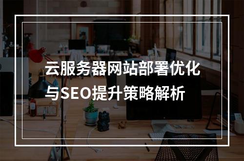 云服务器网站部署优化与SEO提升策略解析