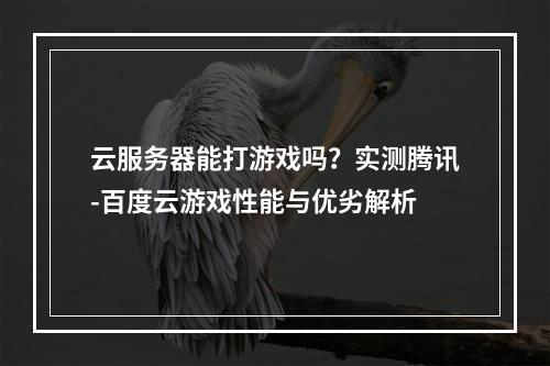 云服务器能打游戏吗？实测腾讯-百度云游戏性能与优劣解析
