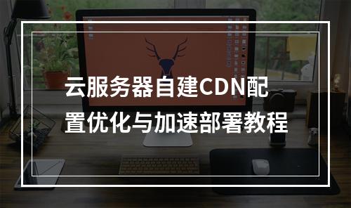 云服务器自建CDN配置优化与加速部署教程