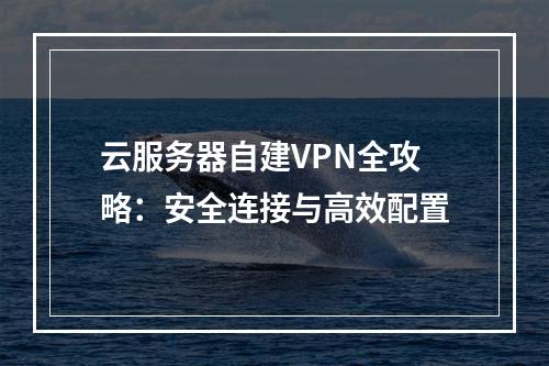 云服务器自建VPN全攻略：安全连接与高效配置