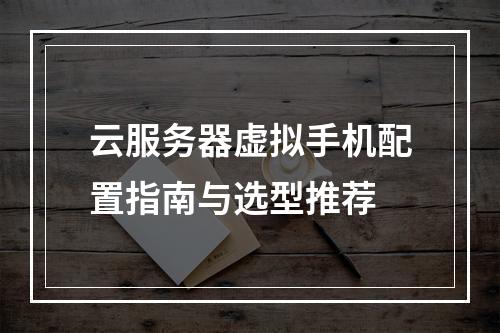云服务器虚拟手机配置指南与选型推荐