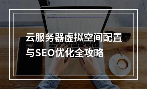 云服务器虚拟空间配置与SEO优化全攻略