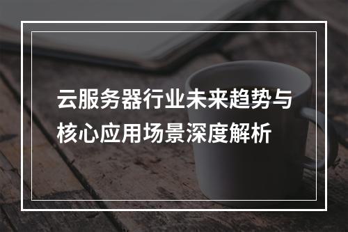 云服务器行业未来趋势与核心应用场景深度解析