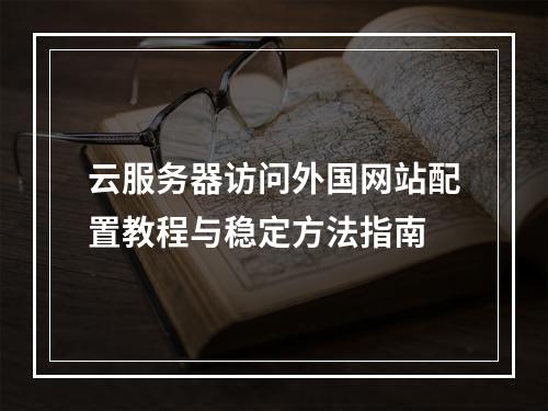 云服务器访问外国网站配置教程与稳定方法指南