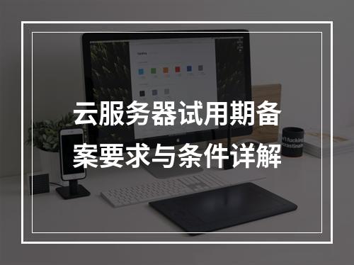 云服务器试用期备案要求与条件详解