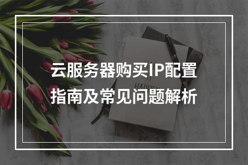 云服务器购买IP配置指南及常见问题解析