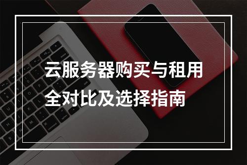 云服务器购买与租用全对比及选择指南