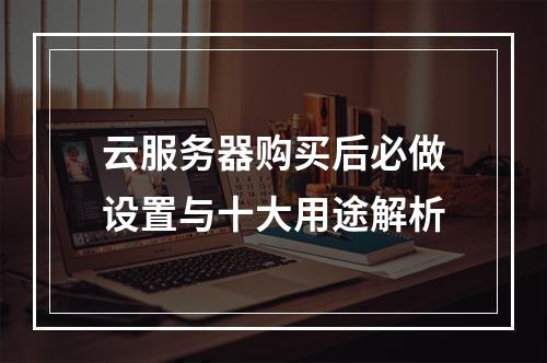 云服务器购买后必做设置与十大用途解析