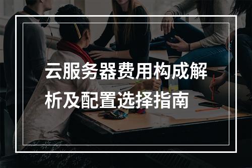 云服务器费用构成解析及配置选择指南