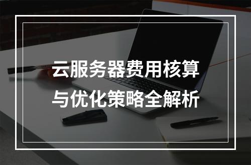 云服务器费用核算与优化策略全解析