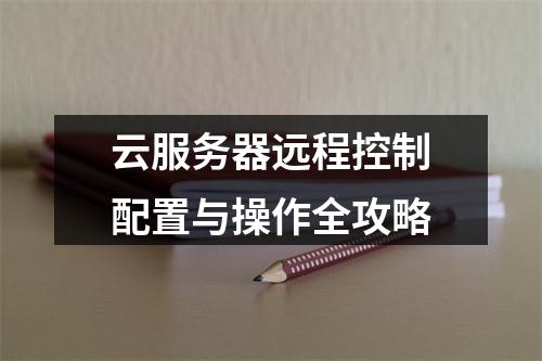 云服务器远程控制配置与操作全攻略