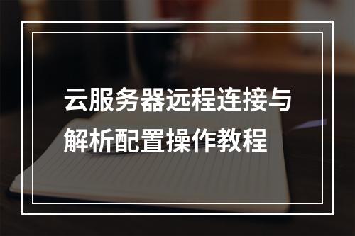 云服务器远程连接与解析配置操作教程