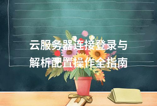 云服务器连接登录与解析配置操作全指南