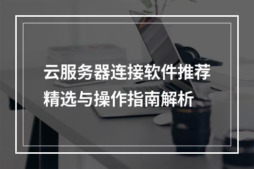 云服务器连接软件推荐精选与操作指南解析