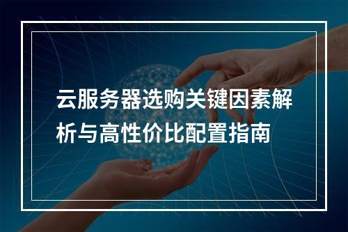 云服务器选购关键因素解析与高性价比配置指南