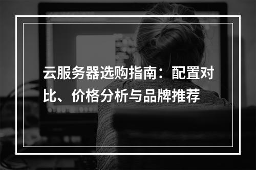 云服务器选购指南：配置对比、价格分析与品牌推荐