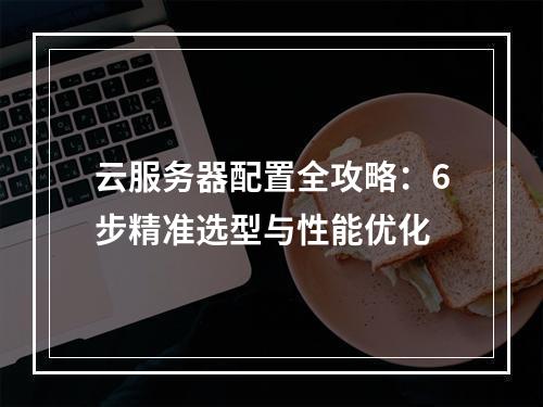 云服务器配置全攻略：6步精准选型与性能优化