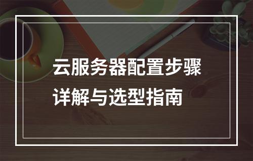 云服务器配置步骤详解与选型指南