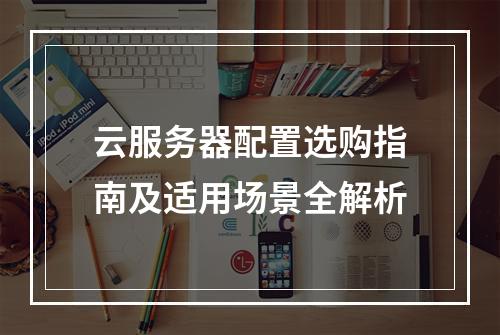 云服务器配置选购指南及适用场景全解析